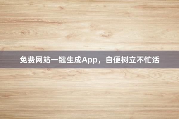免费网站一键生成App，自便树立不忙活